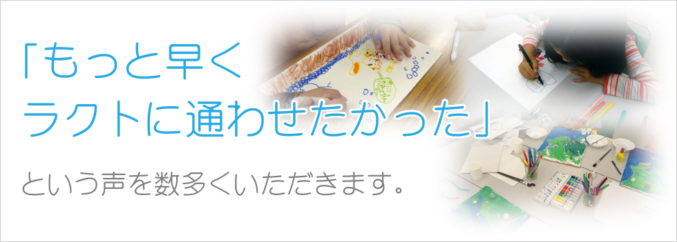 「もっと早くラクトに通わせたかった」という声を数多くいただきます。